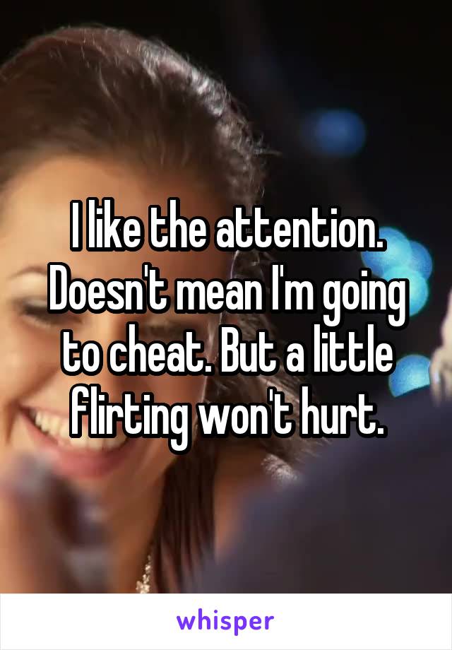 I like the attention. Doesn't mean I'm going to cheat. But a little flirting won't hurt.