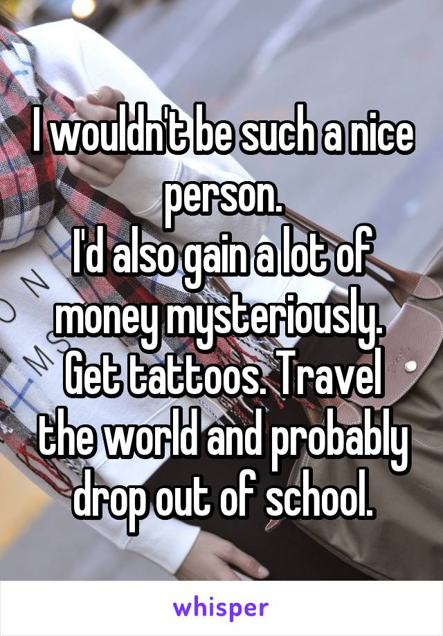 I wouldn't be such a nice person.
I'd also gain a lot of money mysteriously. 
Get tattoos. Travel the world and probably drop out of school.