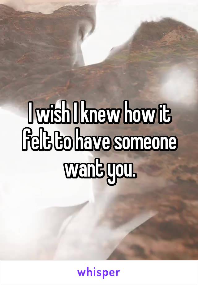 I wish I knew how it felt to have someone want you.