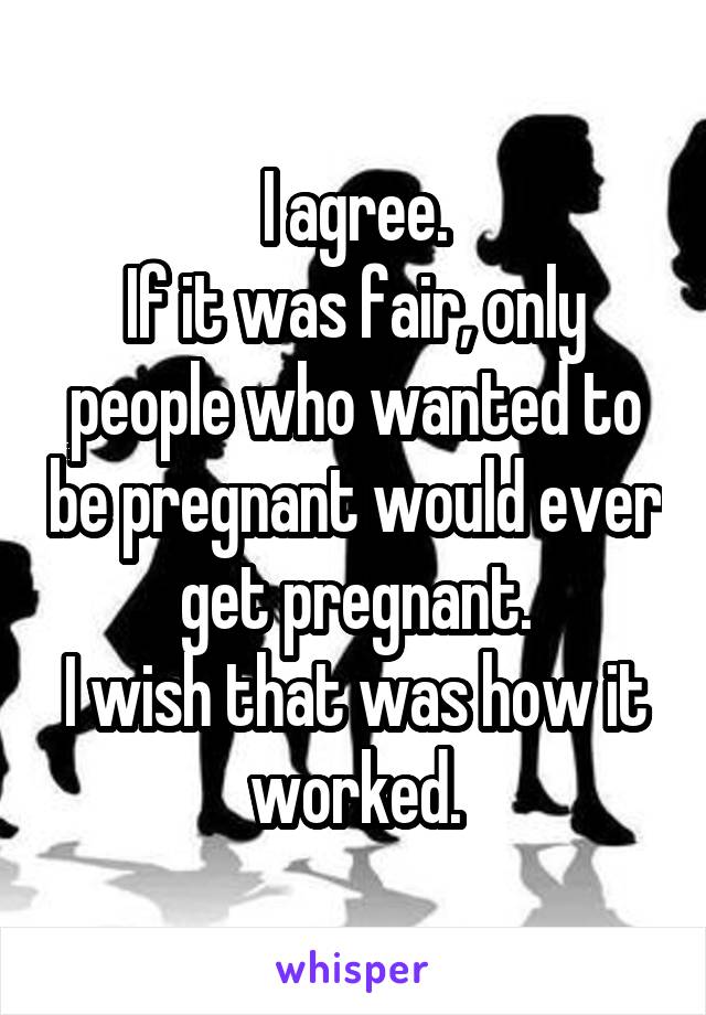 I agree.
If it was fair, only people who wanted to be pregnant would ever get pregnant.
I wish that was how it worked.