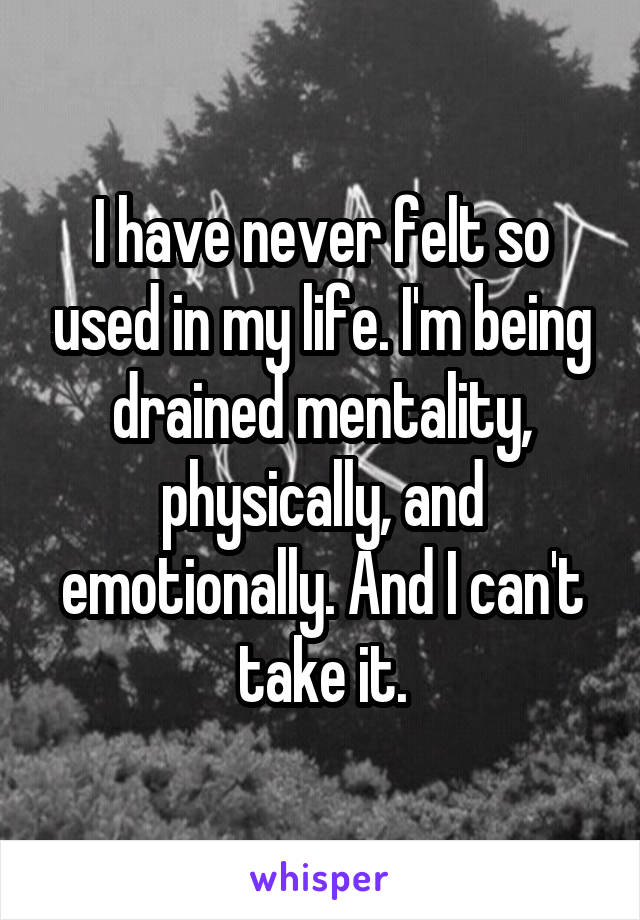 I have never felt so used in my life. I'm being drained mentality, physically, and emotionally. And I can't take it.