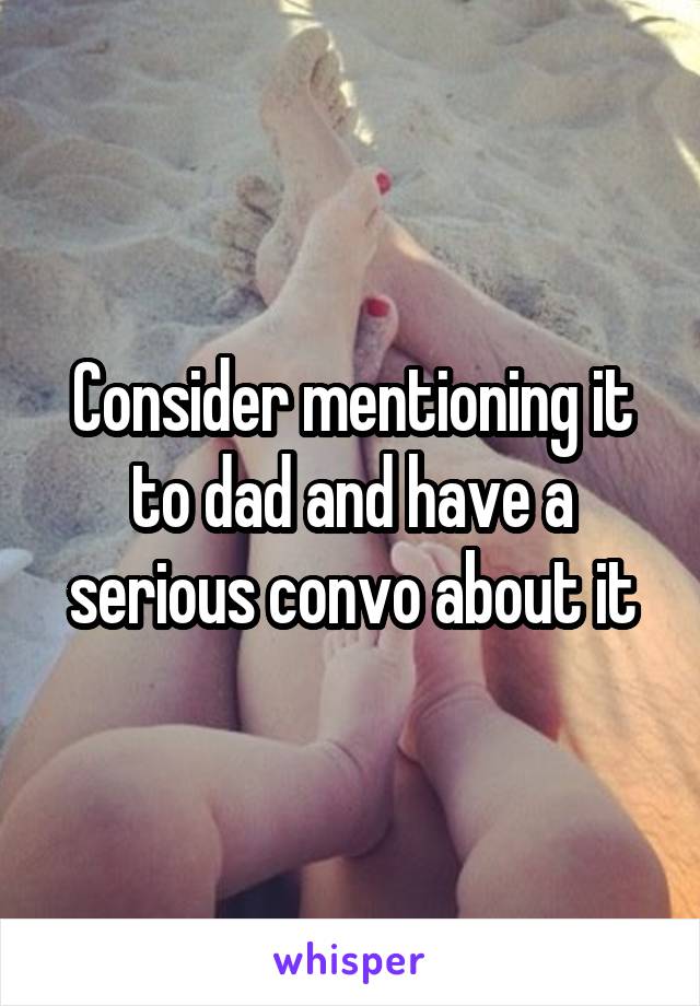 Consider mentioning it to dad and have a serious convo about it