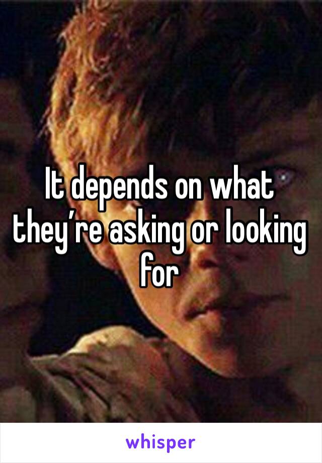 It depends on what they’re asking or looking for