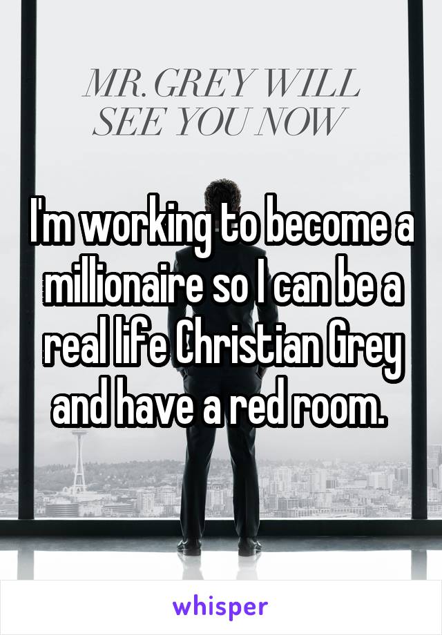 I'm working to become a millionaire so I can be a real life Christian Grey and have a red room. 