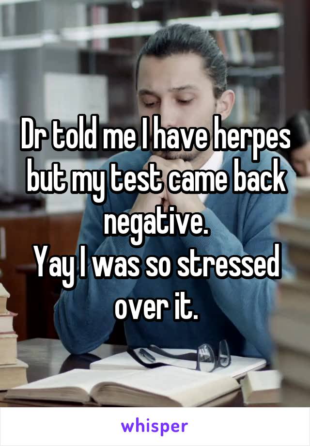 Dr told me I have herpes but my test came back negative.
Yay I was so stressed over it.