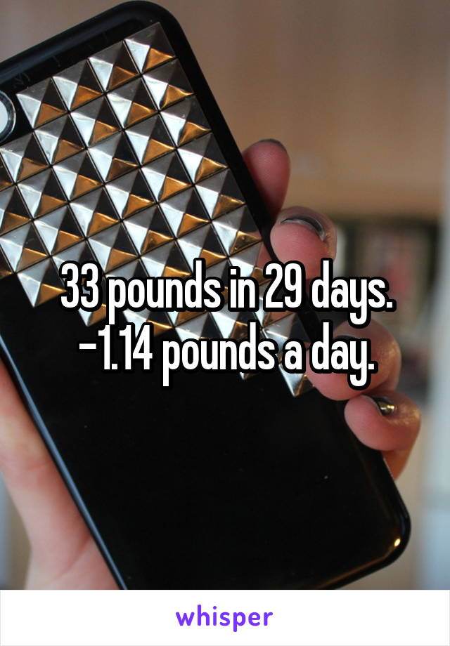 33 pounds in 29 days. -1.14 pounds a day.