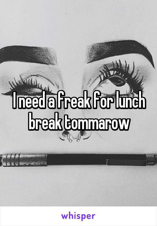I need a freak for lunch break tommarow