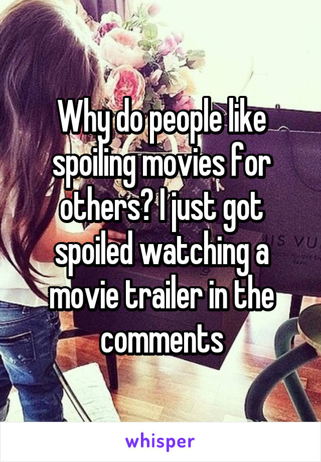 Why do people like spoiling movies for others? I just got spoiled watching a movie trailer in the comments