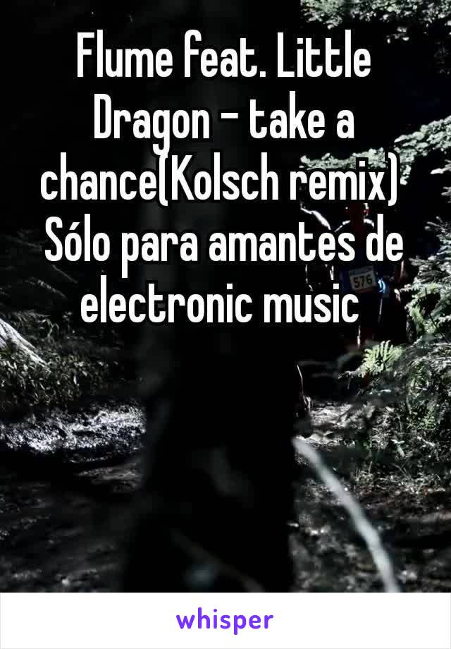 Flume feat. Little Dragon - take a chance(Kolsch remix) 
Sólo para amantes de electronic music 