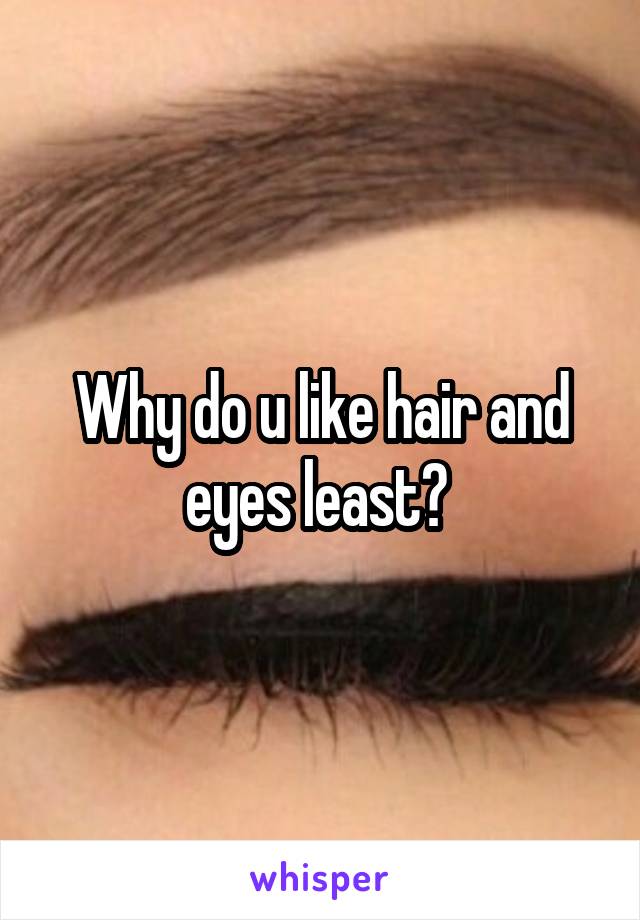 Why do u like hair and eyes least? 