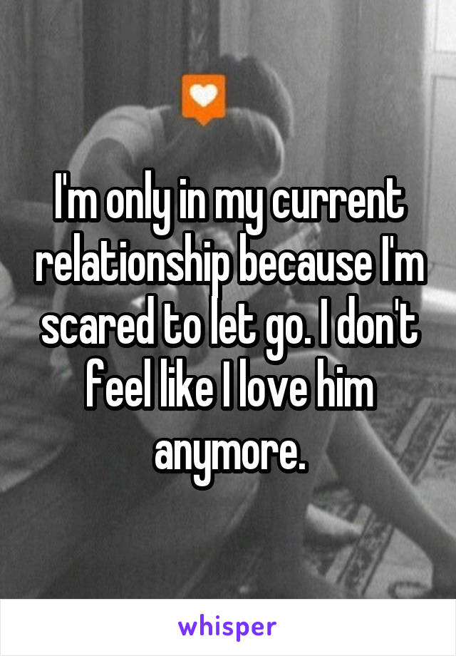 I'm only in my current relationship because I'm scared to let go. I don't feel like I love him anymore.