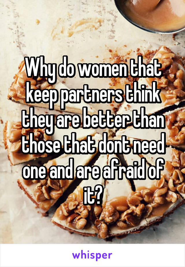 Why do women that keep partners think they are better than those that dont need one and are afraid of it?