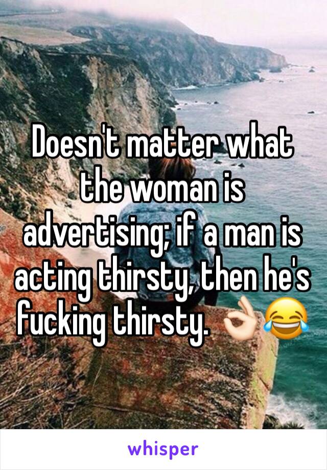 Doesn't matter what the woman is advertising; if a man is acting thirsty, then he's fucking thirsty. 👌🏻😂