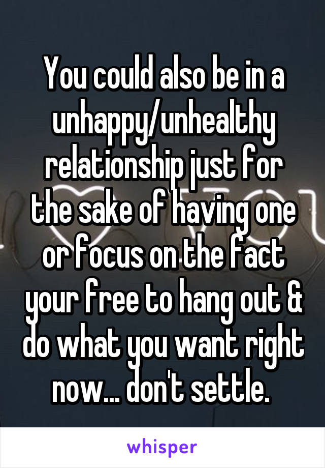 You could also be in a unhappy/unhealthy relationship just for the sake of having one or focus on the fact your free to hang out & do what you want right now... don't settle. 