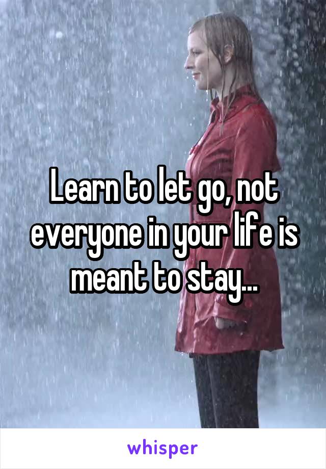 Learn to let go, not everyone in your life is meant to stay...