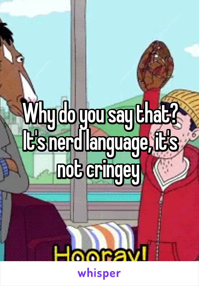 Why do you say that? It's nerd language, it's not cringey 