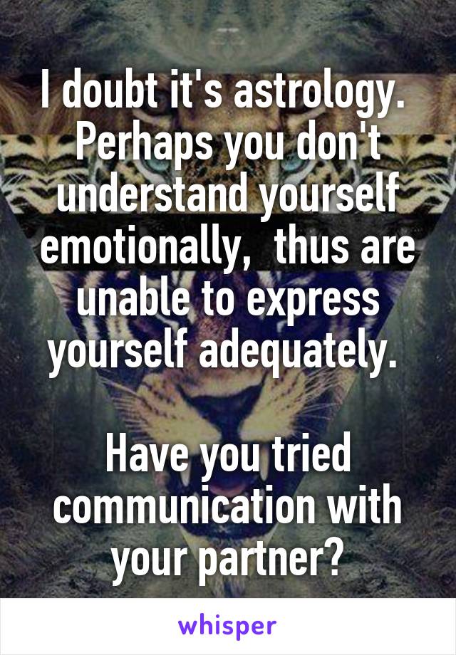 I doubt it's astrology. 
Perhaps you don't understand yourself emotionally,  thus are unable to express yourself adequately. 

Have you tried communication with your partner?