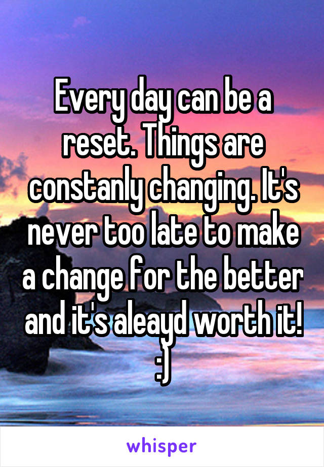 Every day can be a reset. Things are constanly changing. It's never too late to make a change for the better and it's aleayd worth it! :)