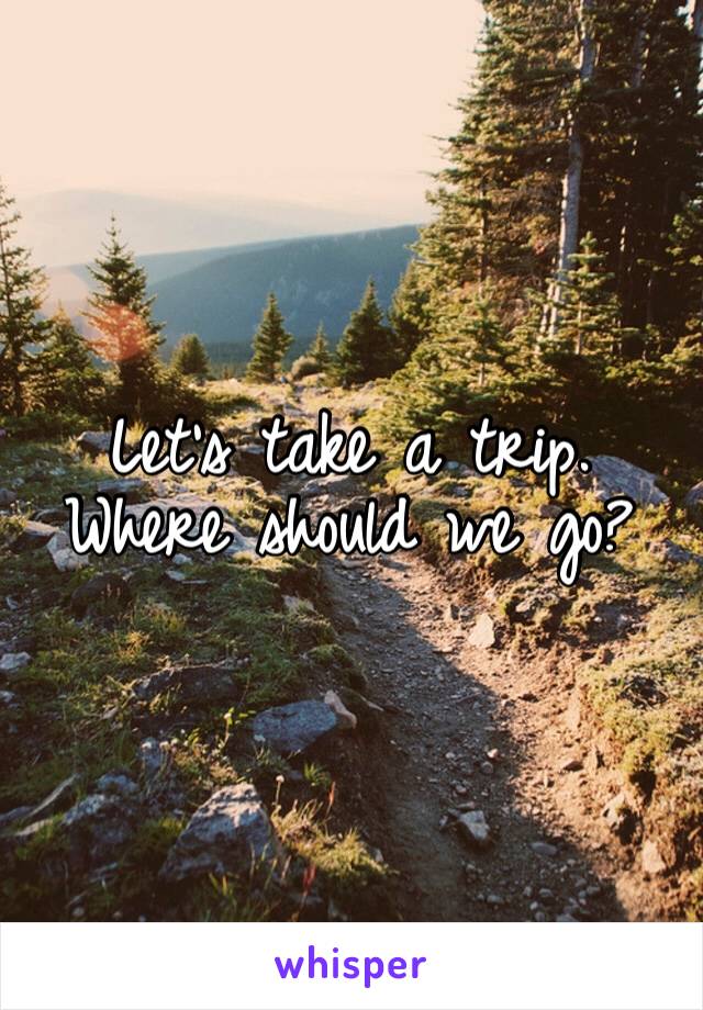 Let’s take a trip. Where should we go? 