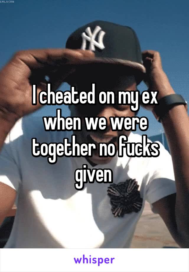 I cheated on my ex when we were together no fucks given 