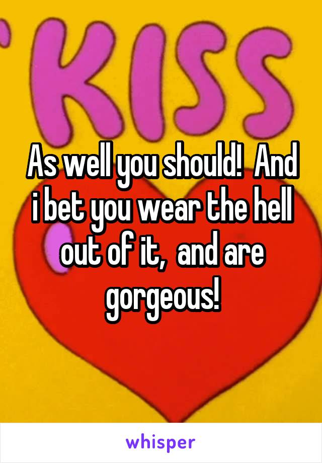 As well you should!  And i bet you wear the hell out of it,  and are gorgeous!