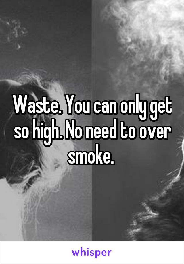 Waste. You can only get so high. No need to over smoke. 