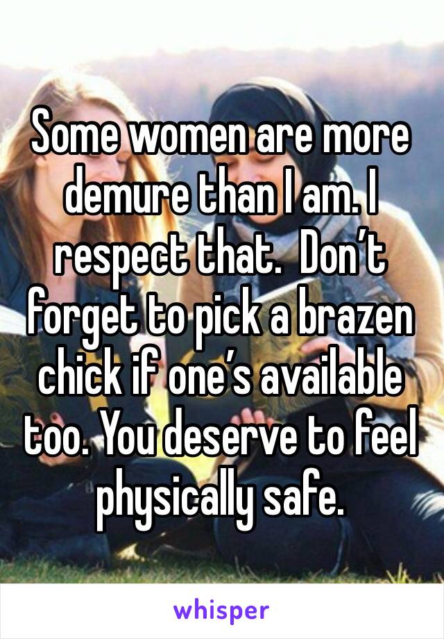 Some women are more demure than I am. I respect that.  Don’t forget to pick a brazen chick if one’s available too. You deserve to feel physically safe.