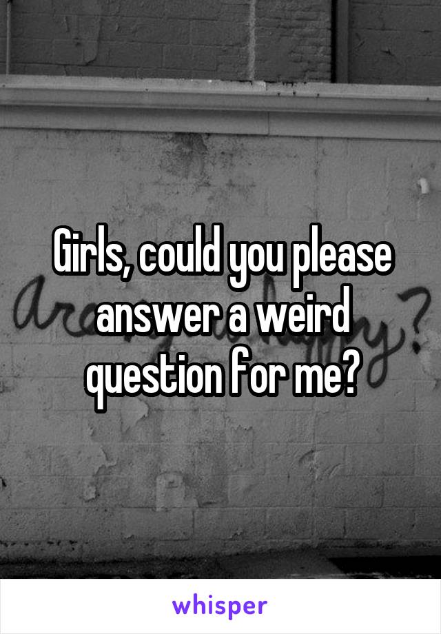 Girls, could you please answer a weird question for me?