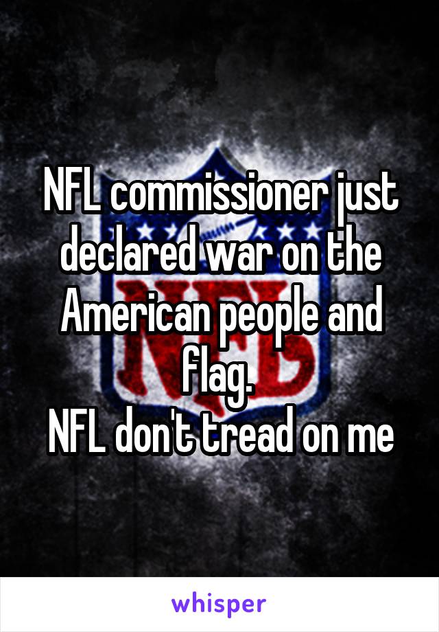 NFL commissioner just declared war on the American people and flag. 
NFL don't tread on me