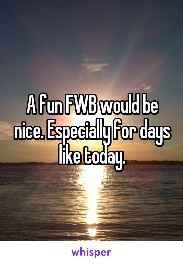 A fun FWB would be nice. Especially for days like today.