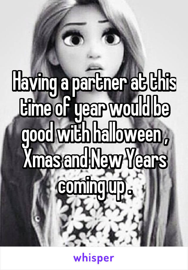 Having a partner at this time of year would be good with halloween , Xmas and New Years coming up .