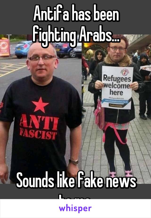 Antifa has been fighting Arabs...






Sounds like fake news to me.