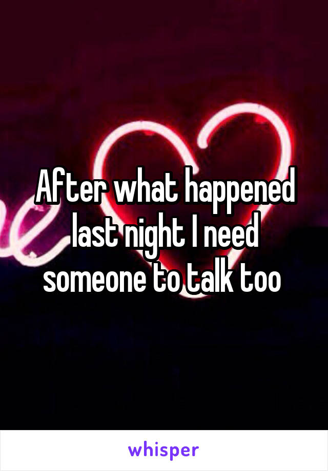 After what happened last night I need someone to talk too 