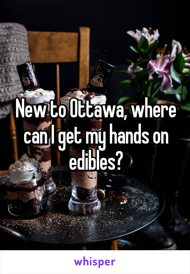 New to Ottawa, where can I get my hands on edibles?