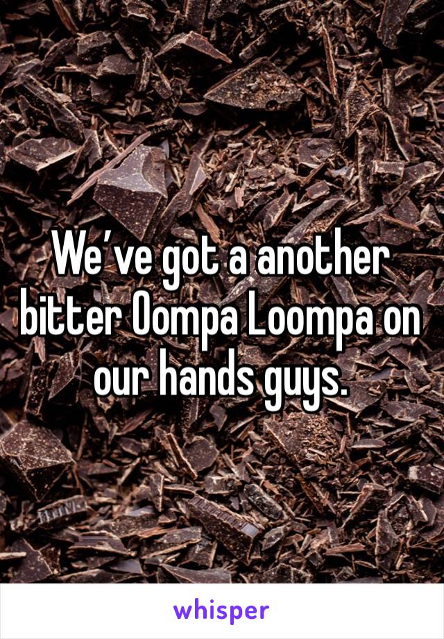 We’ve got a another bitter Oompa Loompa on our hands guys.
