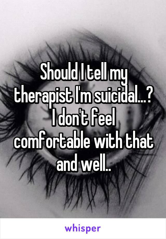 Should I tell my therapist I'm suicidal...?
I don't feel comfortable with that and well..