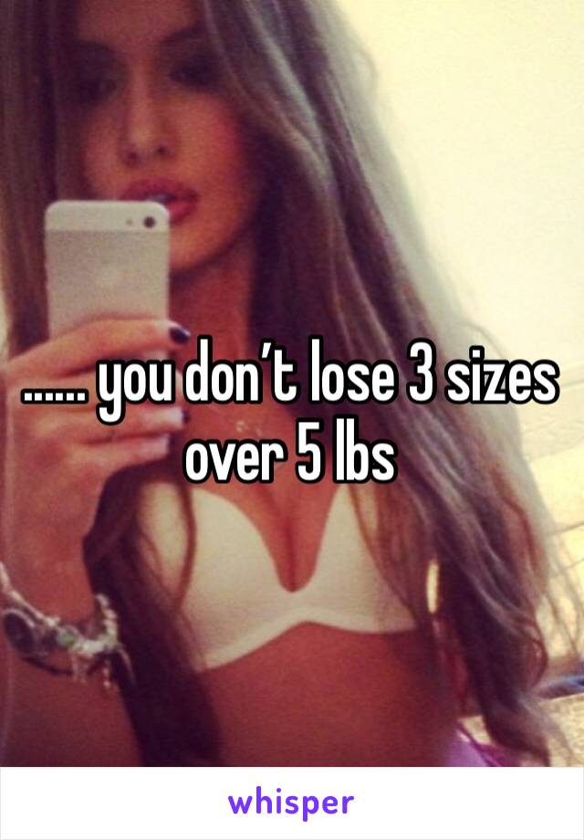 ...... you don’t lose 3 sizes over 5 lbs