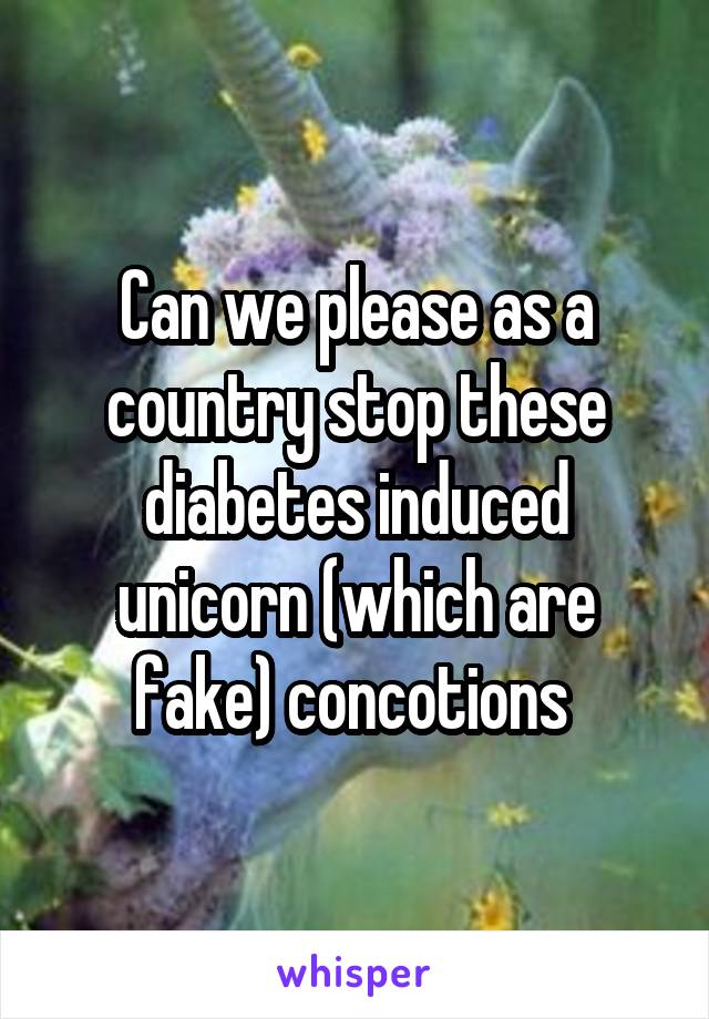 Can we please as a country stop these diabetes induced unicorn (which are fake) concotions 