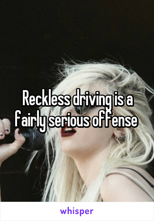 Reckless driving is a fairly serious offense 