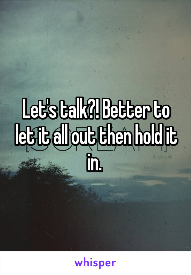 Let's talk?! Better to let it all out then hold it in. 