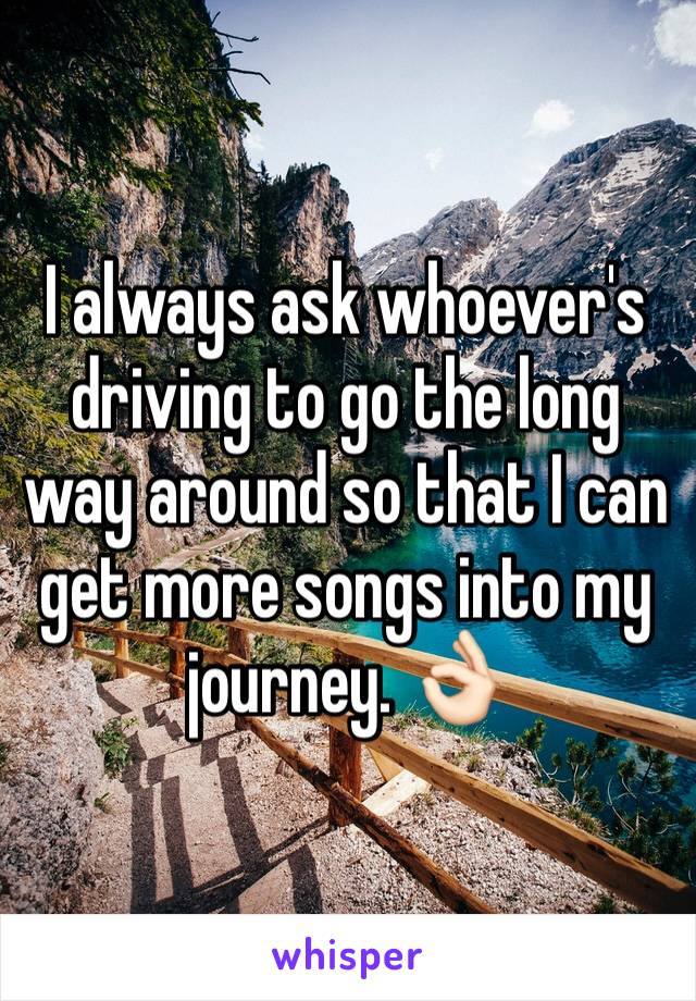 I always ask whoever's driving to go the long way around so that I can get more songs into my journey. 👌🏻