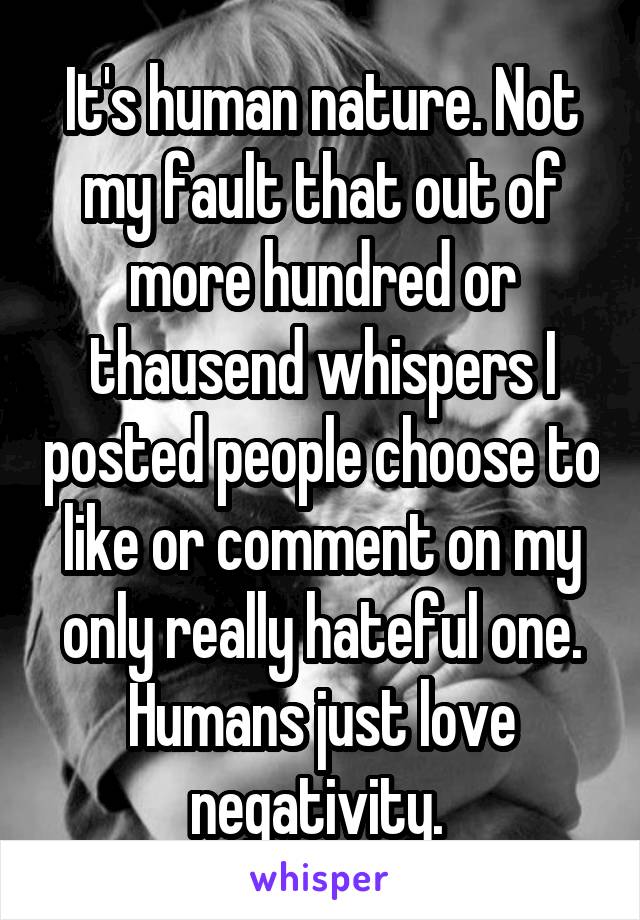 It's human nature. Not my fault that out of more hundred or thausend whispers I posted people choose to like or comment on my only really hateful one. Humans just love negativity. 