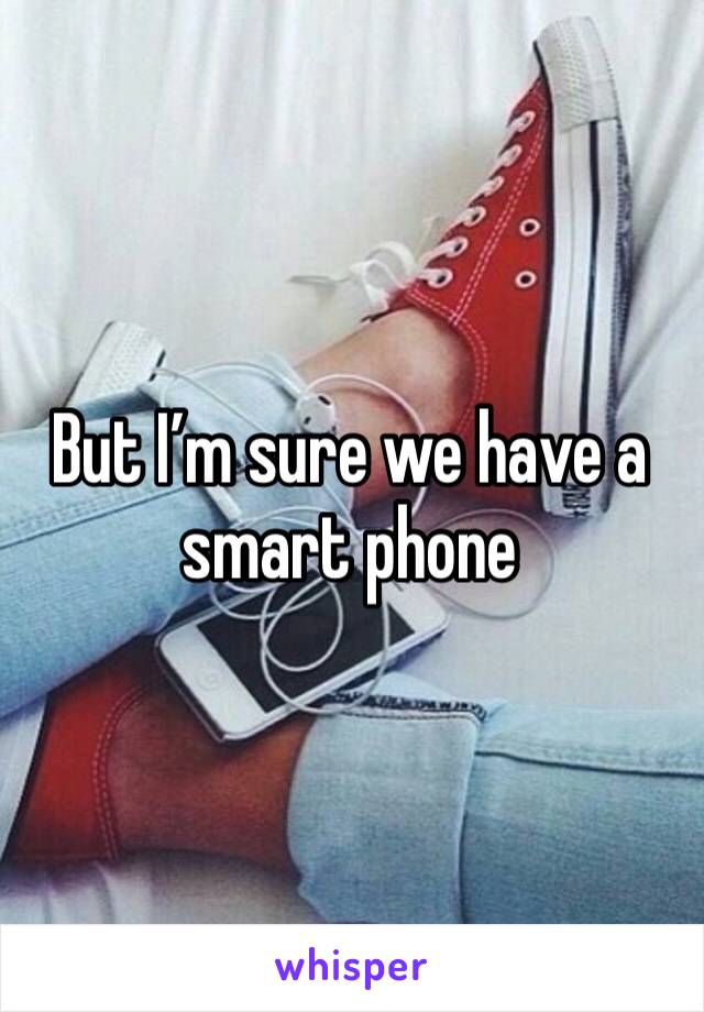 But I’m sure we have a smart phone