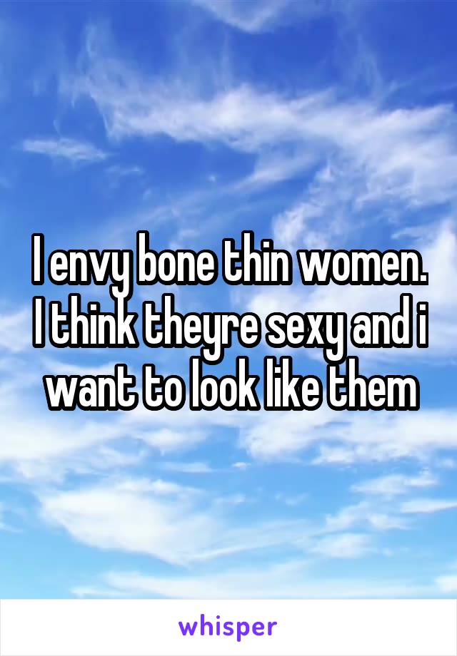 I envy bone thin women. I think theyre sexy and i want to look like them
