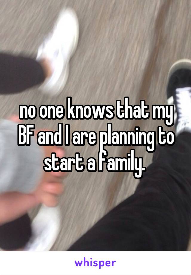no one knows that my BF and I are planning to start a family. 