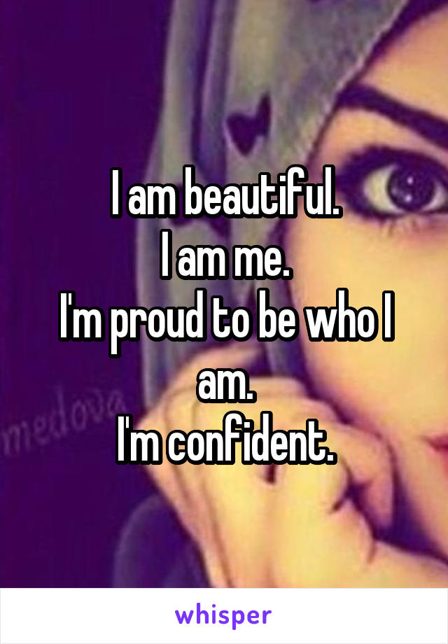 I am beautiful.
I am me.
I'm proud to be who I am.
I'm confident.