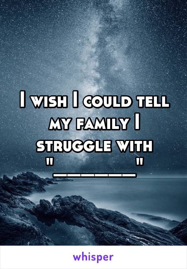 I wish I could tell my family I struggle with "______"