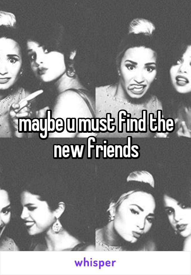 maybe u must find the new friends