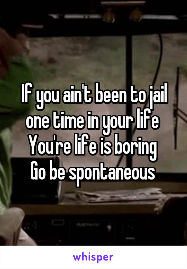 If you ain't been to jail one time in your life 
You're life is boring 
Go be spontaneous 