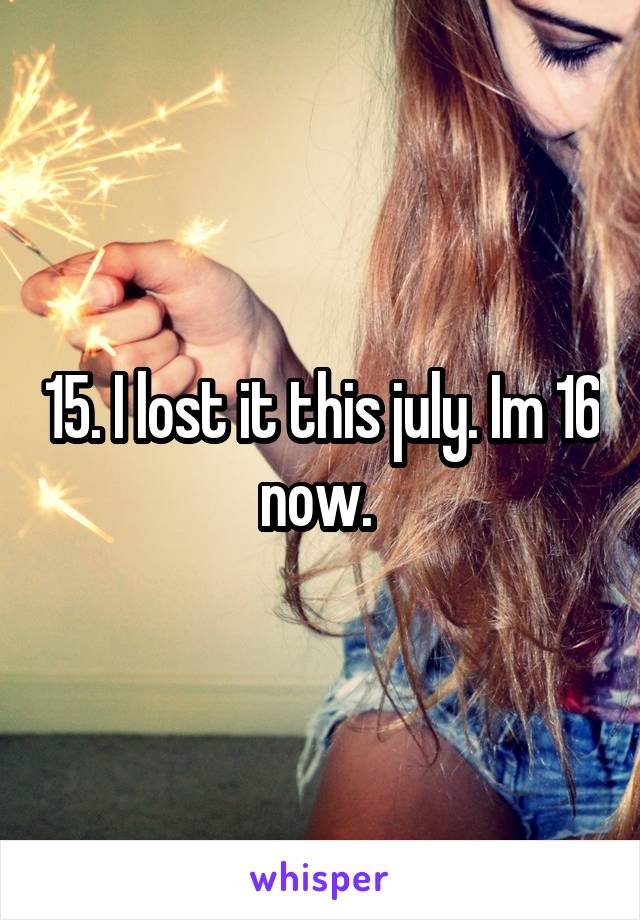 15. I lost it this july. Im 16 now. 